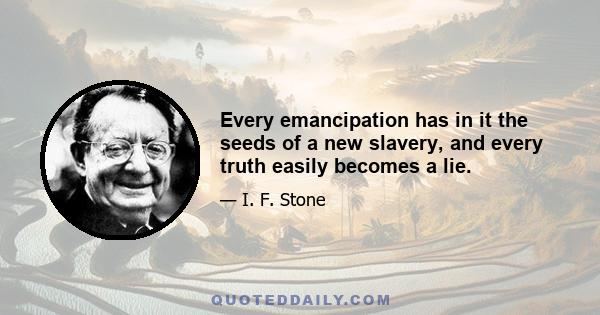 Every emancipation has in it the seeds of a new slavery, and every truth easily becomes a lie.