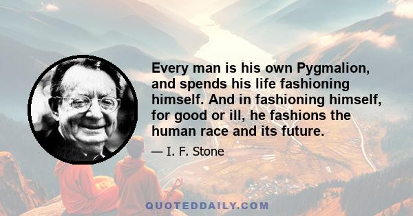 Every man is his own Pygmalion, and spends his life fashioning himself. And in fashioning himself, for good or ill, he fashions the human race and its future.