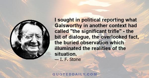 I sought in political reporting what Galsworthy in another context had called the significant trifle - the bit of dialogue, the overlooked fact, the buried observation which illuminated the realities of the situation.