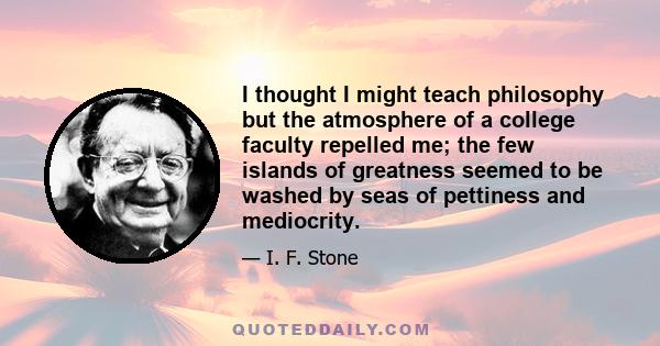 I thought I might teach philosophy but the atmosphere of a college faculty repelled me; the few islands of greatness seemed to be washed by seas of pettiness and mediocrity.