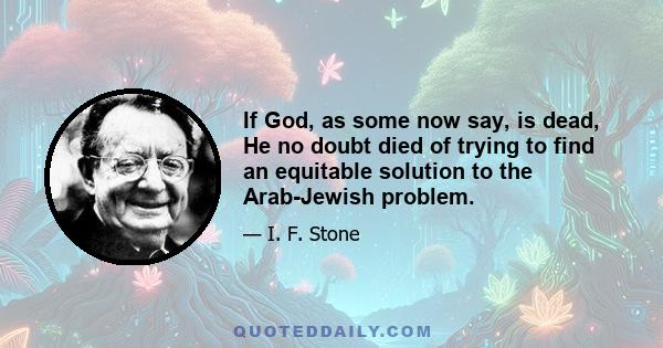 If God, as some now say, is dead, He no doubt died of trying to find an equitable solution to the Arab-Jewish problem.