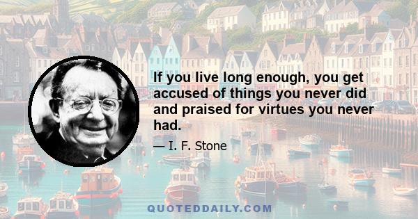 If you live long enough, you get accused of things you never did and praised for virtues you never had.