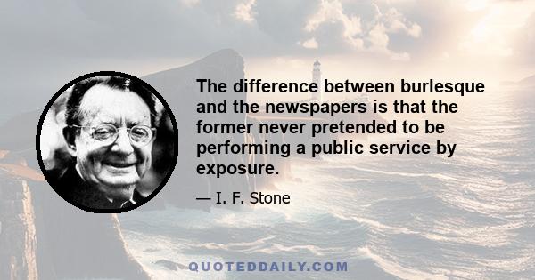 The difference between burlesque and the newspapers is that the former never pretended to be performing a public service by exposure.