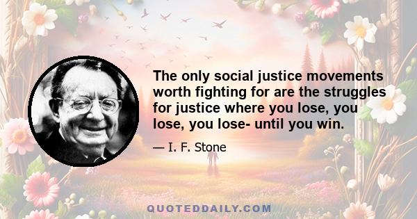 The only social justice movements worth fighting for are the struggles for justice where you lose, you lose, you lose- until you win.