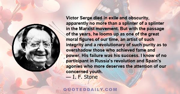 Victor Serge died in exile and obscurity, apparently no more than a splinter of a splinter in the Marxist movement. But with the passage of the years, he looms up as one of the great moral figures of our time, an artist 