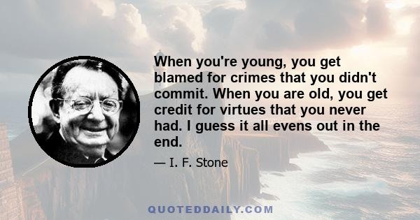 When you're young, you get blamed for crimes that you didn't commit. When you are old, you get credit for virtues that you never had. I guess it all evens out in the end.