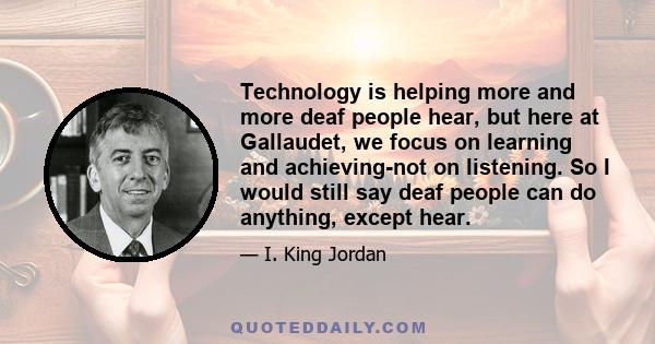 Technology is helping more and more deaf people hear, but here at Gallaudet, we focus on learning and achieving-not on listening. So I would still say deaf people can do anything, except hear.