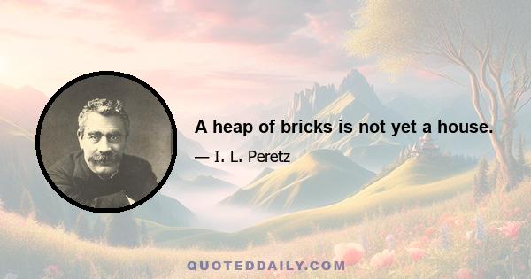 A heap of bricks is not yet a house.