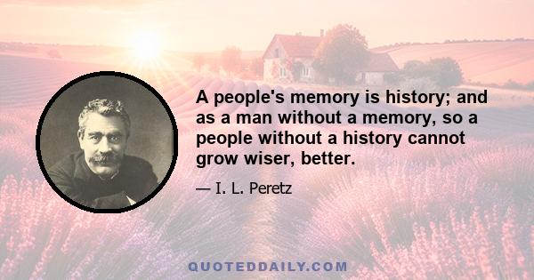 A people's memory is history; and as a man without a memory, so a people without a history cannot grow wiser, better.