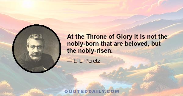 At the Throne of Glory it is not the nobly-born that are beloved, but the nobly-risen.