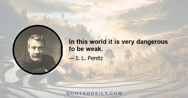 In this world it is very dangerous to be weak.