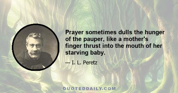 Prayer sometimes dulls the hunger of the pauper, like a mother's finger thrust into the mouth of her starving baby.