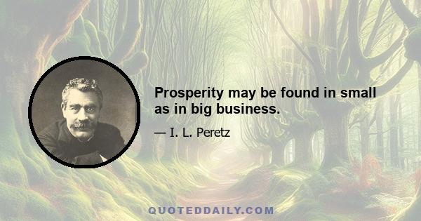 Prosperity may be found in small as in big business.