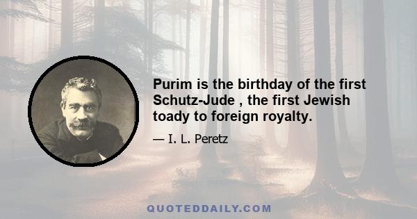 Purim is the birthday of the first Schutz-Jude , the first Jewish toady to foreign royalty.