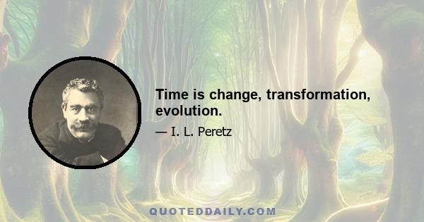 Time is change, transformation, evolution.