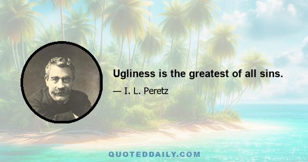 Ugliness is the greatest of all sins.