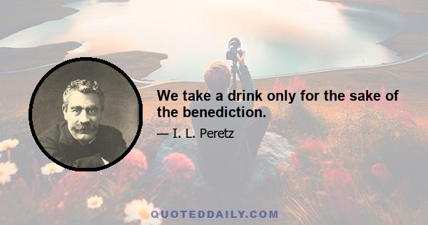 We take a drink only for the sake of the benediction.