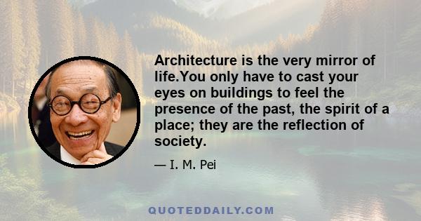 Architecture is the very mirror of life.You only have to cast your eyes on buildings to feel the presence of the past, the spirit of a place; they are the reflection of society.