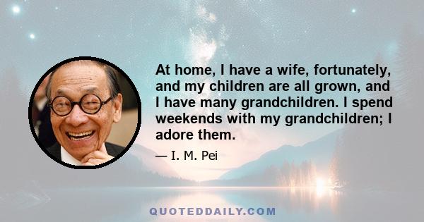 At home, I have a wife, fortunately, and my children are all grown, and I have many grandchildren. I spend weekends with my grandchildren; I adore them.