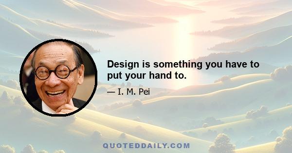 Design is something you have to put your hand to.