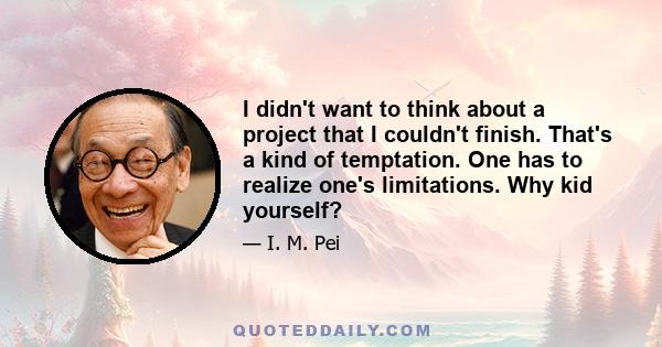 I didn't want to think about a project that I couldn't finish. That's a kind of temptation. One has to realize one's limitations. Why kid yourself?