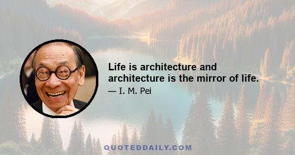 Life is architecture and architecture is the mirror of life.