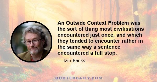 An Outside Context Problem was the sort of thing most civilisations encountered just once, and which they tended to encounter rather in the same way a sentence encountered a full stop.