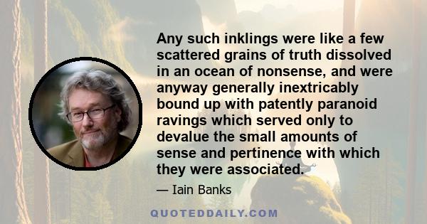 Any such inklings were like a few scattered grains of truth dissolved in an ocean of nonsense, and were anyway generally inextricably bound up with patently paranoid ravings which served only to devalue the small