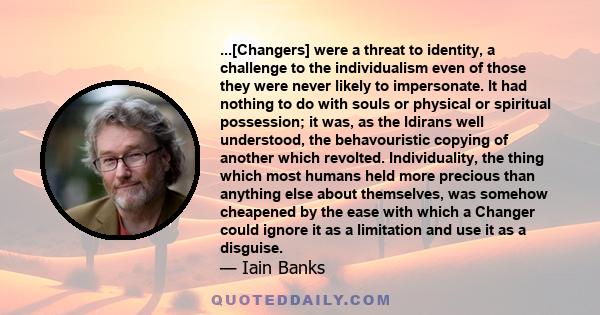 ...[Changers] were a threat to identity, a challenge to the individualism even of those they were never likely to impersonate. It had nothing to do with souls or physical or spiritual possession; it was, as the Idirans