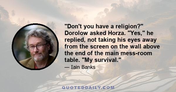 Don't you have a religion? Dorolow asked Horza. Yes, he replied, not taking his eyes away from the screen on the wall above the end of the main mess-room table. My survival.