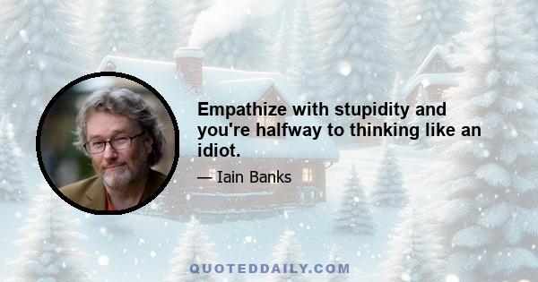 Empathize with stupidity and you're halfway to thinking like an idiot.