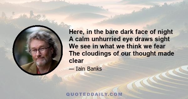 Here, in the bare dark face of night A calm unhurried eye draws sight We see in what we think we fear The cloudings of our thought made clear