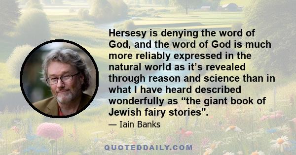 Hersesy is denying the word of God, and the word of God is much more reliably expressed in the natural world as it’s revealed through reason and science than in what I have heard described wonderfully as “the giant book 