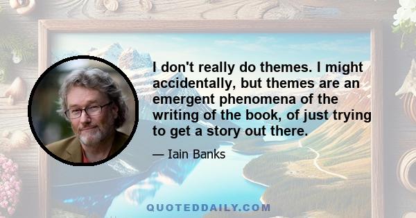 I don't really do themes. I might accidentally, but themes are an emergent phenomena of the writing of the book, of just trying to get a story out there.