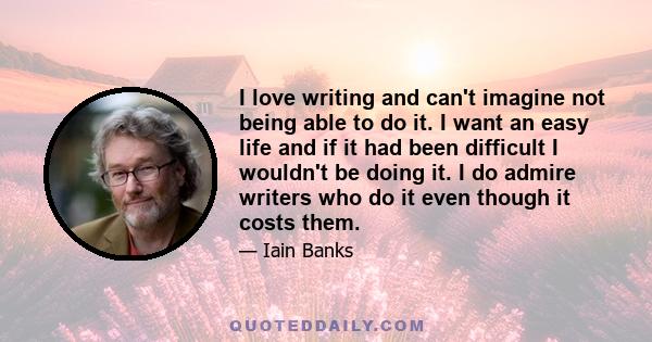 I love writing and can't imagine not being able to do it. I want an easy life and if it had been difficult I wouldn't be doing it. I do admire writers who do it even though it costs them.