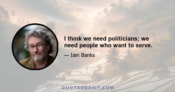 I think we need politicians; we need people who want to serve.