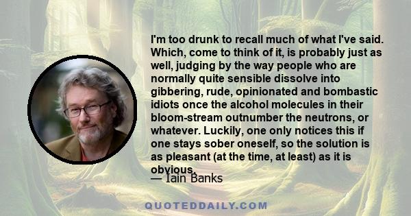 I'm too drunk to recall much of what I've said. Which, come to think of it, is probably just as well, judging by the way people who are normally quite sensible dissolve into gibbering, rude, opinionated and bombastic