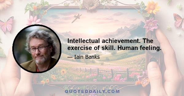 Intellectual achievement. The exercise of skill. Human feeling.