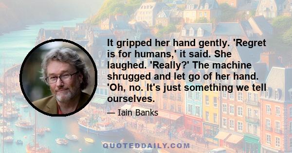 It gripped her hand gently. 'Regret is for humans,' it said. She laughed. 'Really?' The machine shrugged and let go of her hand. 'Oh, no. It's just something we tell ourselves.