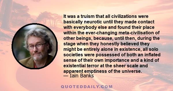 It was a truism that all civilizations were basically neurotic until they made contact with everybody else and found their place within the ever-changing meta-civilisation of other beings, because, until then, during