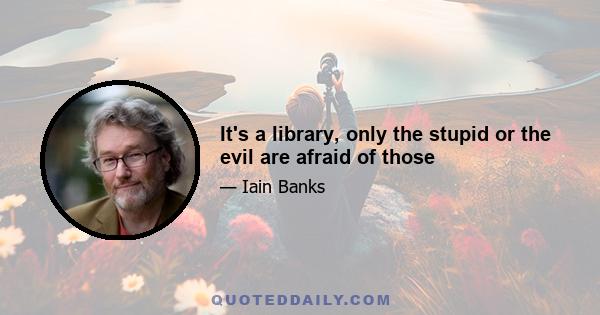 It's a library, only the stupid or the evil are afraid of those