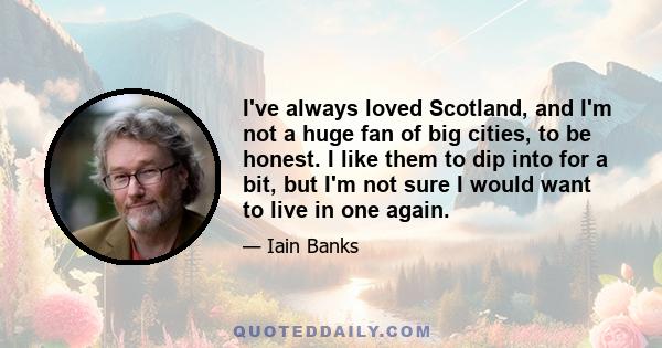 I've always loved Scotland, and I'm not a huge fan of big cities, to be honest. I like them to dip into for a bit, but I'm not sure I would want to live in one again.