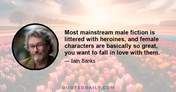 Most mainstream male fiction is littered with heroines, and female characters are basically so great, you want to fall in love with them.