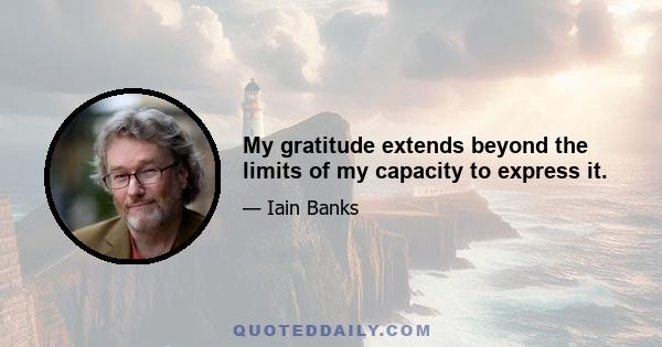 My gratitude extends beyond the limits of my capacity to express it.