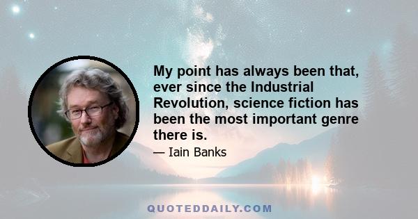 My point has always been that, ever since the Industrial Revolution, science fiction has been the most important genre there is.