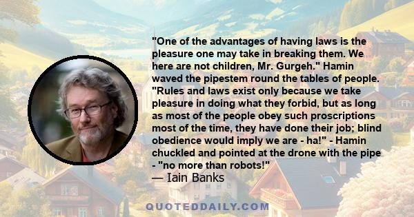 One of the advantages of having laws is the pleasure one may take in breaking them. We here are not children, Mr. Gurgeh. Hamin waved the pipestem round the tables of people. Rules and laws exist only because we take