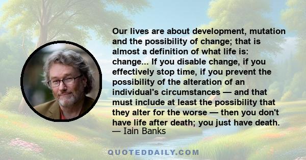 Our lives are about development, mutation and the possibility of change; that is almost a definition of what life is: change... If you disable change, if you effectively stop time, if you prevent the possibility of the