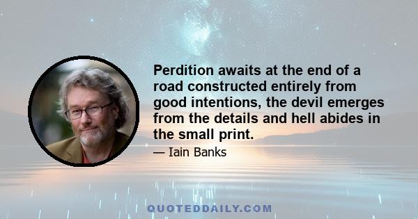 Perdition awaits at the end of a road constructed entirely from good intentions, the devil emerges from the details and hell abides in the small print.