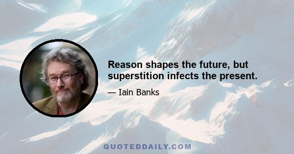 Reason shapes the future, but superstition infects the present.