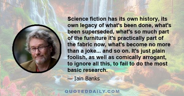 Science fiction has its own history, its own legacy of what's been done, what's been superseded, what's so much part of the furniture it's practically part of the fabric now, what's become no more than a joke... and so